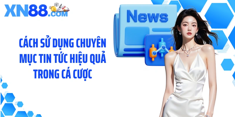 Cách sử dụng chuyên mục tin tức hiệu quả trong cá cược